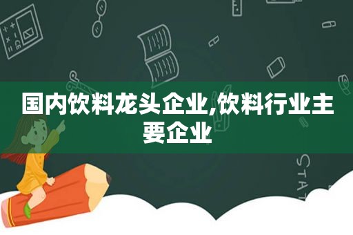 国内饮料龙头企业,饮料行业主要企业