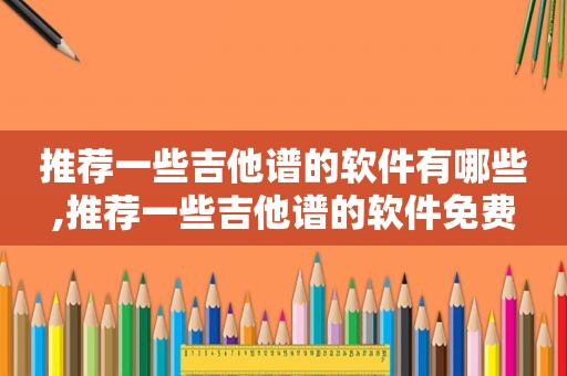 推荐一些吉他谱的软件有哪些,推荐一些吉他谱的软件免费