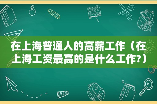 在上海普通人的高薪工作（在上海工资最高的是什么工作?）