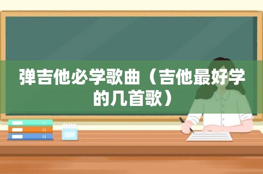 弹吉他必学歌曲（吉他最好学的几首歌）