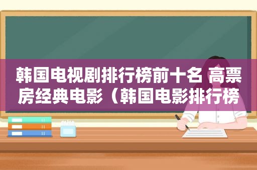 韩国电视剧排行榜前十名 高票房经典电影（韩国电影排行榜前十名 高票房经典电影2020）