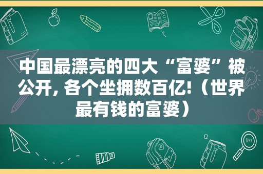 中国最漂亮的四大“富婆”被公开, 各个坐拥数百亿!（世界最有钱的富婆）