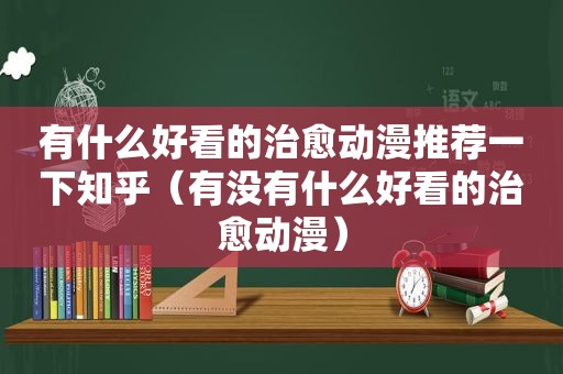 有什么好看的治愈动漫推荐一下知乎（有没有什么好看的治愈动漫）