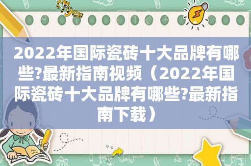 2022年国际瓷砖十大品牌有哪些?最新指南视频（2022年国际瓷砖十大品牌有哪些?最新指南下载）