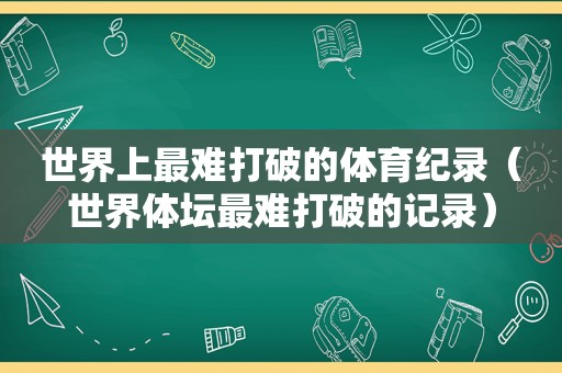 世界上最难打破的体育纪录（世界体坛最难打破的记录）