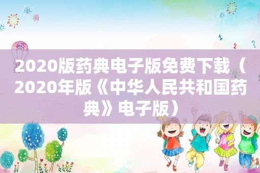 2020版药典电子版免费下载（2020年版《中华人民共和国药典》电子版）