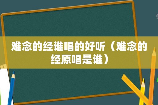 难念的经谁唱的好听（难念的经原唱是谁）