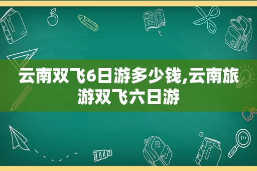 云南双飞6日游多少钱,云南旅游双飞六日游  第1张