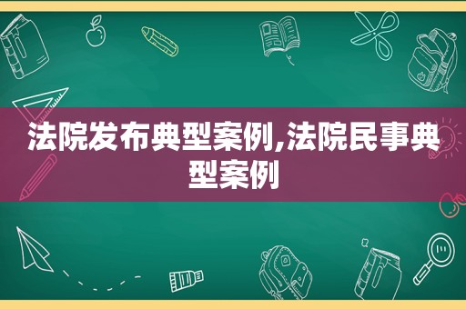 法院发布典型案例,法院民事典型案例