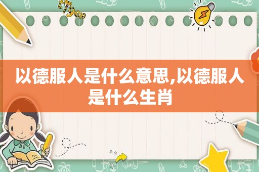 以德服人是什么意思,以德服人是什么生肖