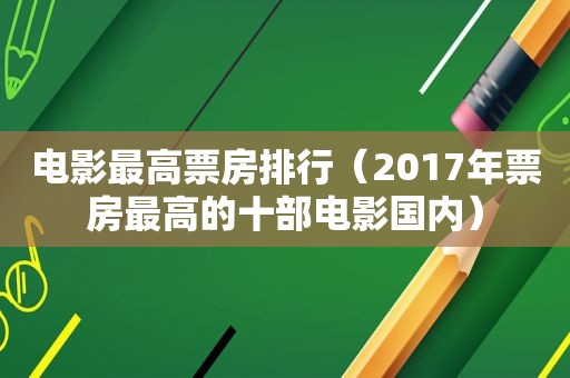 电影最高票房排行（2017年票房最高的十部电影国内）