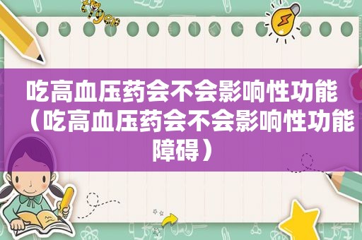 吃高血压药会不会影响性功能（吃高血压药会不会影响性功能障碍）