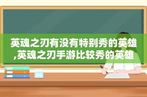 英魂之刃有没有特别秀的英雄,英魂之刃手游比较秀的英雄