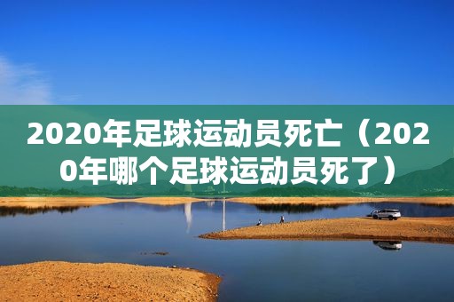 2020年足球运动员死亡（2020年哪个足球运动员死了）