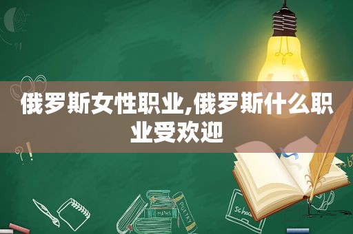 俄罗斯女性职业,俄罗斯什么职业受欢迎