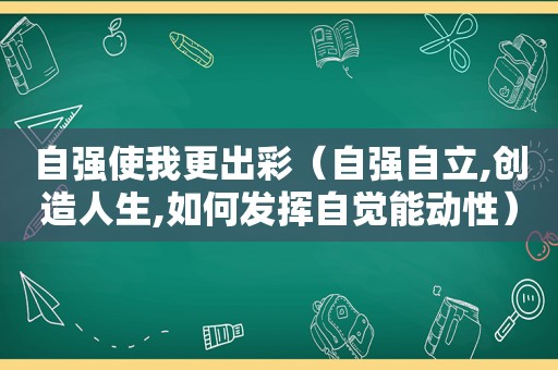 自强使我更出彩（自强自立,创造人生,如何发挥自觉能动性）