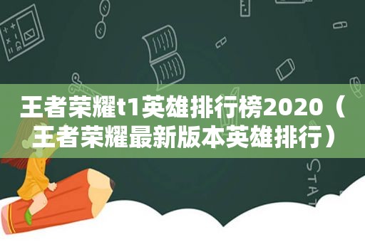 王者荣耀t1英雄排行榜2020（王者荣耀最新版本英雄排行）