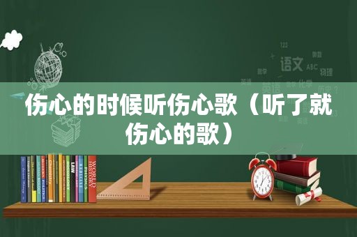 伤心的时候听伤心歌（听了就伤心的歌）