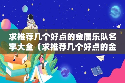 求推荐几个好点的金属乐队名字大全（求推荐几个好点的金属乐队名字英文）