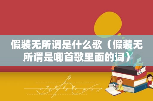 假装无所谓是什么歌（假装无所谓是哪首歌里面的词）