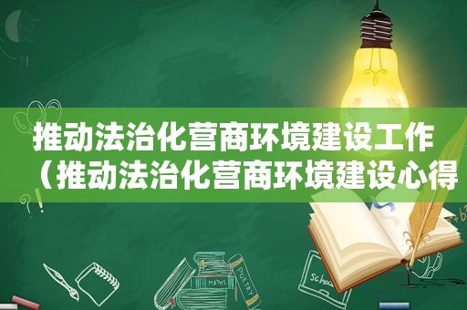 推动法治化营商环境建设工作（推动法治化营商环境建设心得体会）