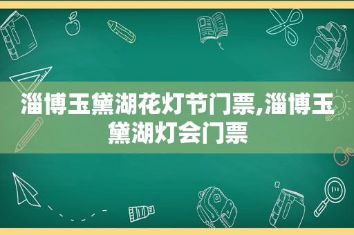 淄博玉黛湖花灯节门票,淄博玉黛湖灯会门票