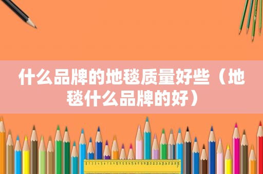 什么品牌的地毯质量好些（地毯什么品牌的好）