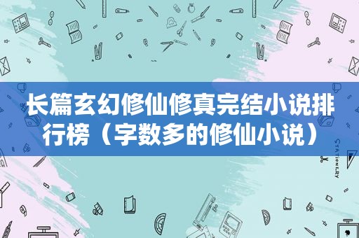 长篇玄幻修仙修真完结小说排行榜（字数多的修仙小说）