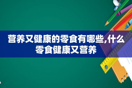 营养又健康的零食有哪些,什么零食健康又营养