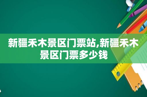 新疆禾木景区门票站,新疆禾木景区门票多少钱