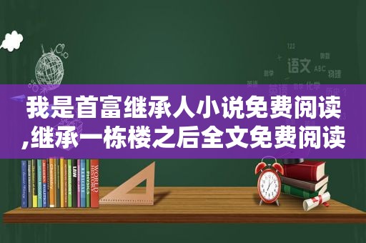 我是首富继承人小说免费阅读,继承一栋楼之后全文免费阅读