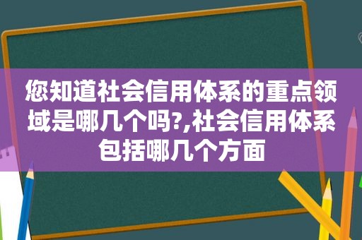 您知道社会信用体系的重点领域是哪几个吗?,社会信用体系包括哪几个方面