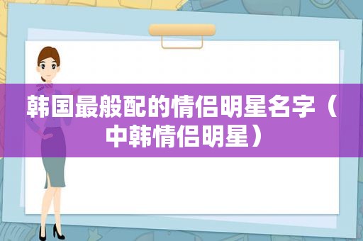 韩国最般配的情侣明星名字（中韩情侣明星）