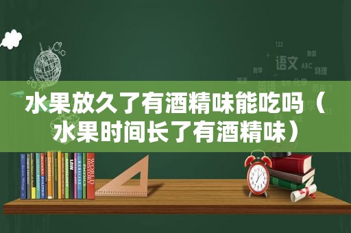 水果放久了有酒精味能吃吗（水果时间长了有酒精味）