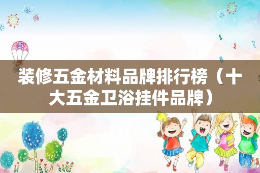 装修五金材料品牌排行榜（十大五金卫浴挂件品牌）