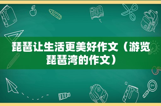 琵琶让生活更美好作文（游览琵琶湾的作文）