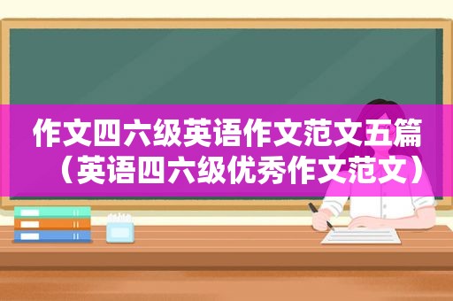 作文四六级英语作文范文五篇（英语四六级优秀作文范文）