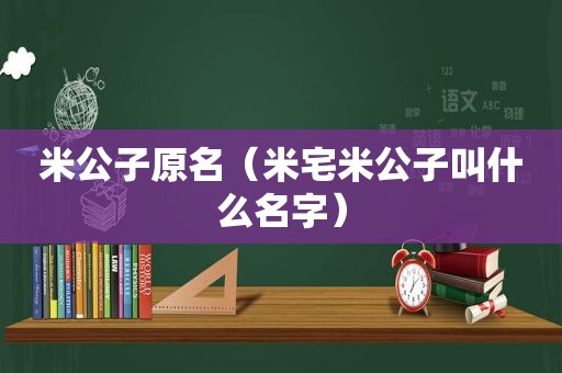 米公子原名（米宅米公子叫什么名字）