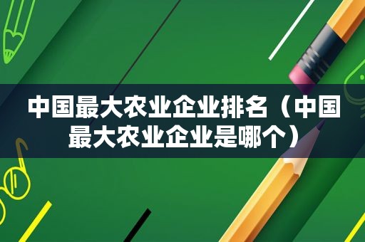 中国最大农业企业排名（中国最大农业企业是哪个）