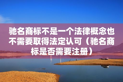 驰名商标不是一个法律概念也不需要取得法定认可（驰名商标是否需要注册）