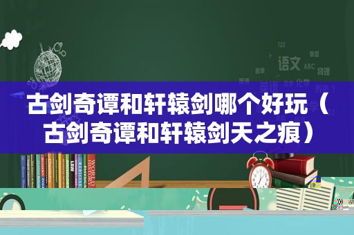 古剑奇谭和轩辕剑哪个好玩（古剑奇谭和轩辕剑天之痕）