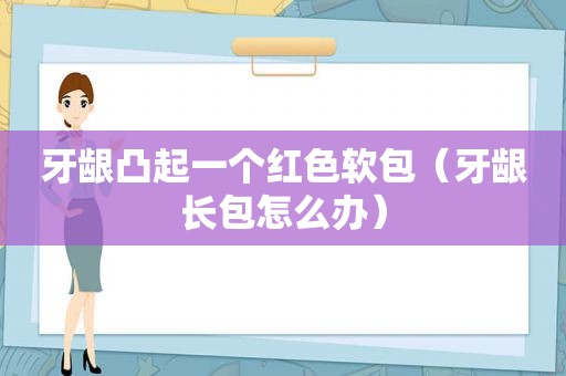 牙龈凸起一个红色软包（牙龈长包怎么办）