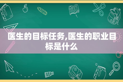 医生的目标任务,医生的职业目标是什么