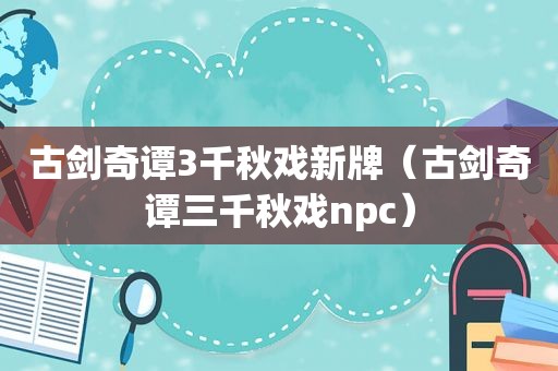 古剑奇谭3千秋戏新牌（古剑奇谭三千秋戏npc）