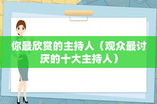 你最欣赏的主持人（观众最讨厌的十大主持人）