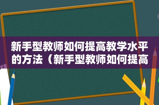 新手型教师如何提高教学水平的方法（新手型教师如何提高教学水平和效率）