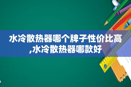 水冷散热器哪个牌子性价比高,水冷散热器哪款好