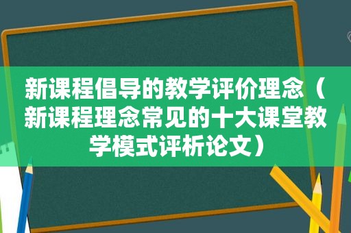 新课程倡导的教学评价理念（新课程理念常见的十大课堂教学模式评析论文）