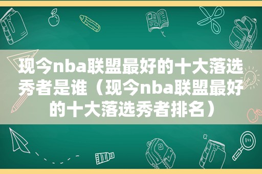 现今nba联盟最好的十大落选秀者是谁（现今nba联盟最好的十大落选秀者排名）