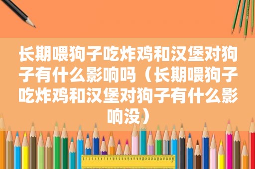 长期喂狗子吃炸鸡和汉堡对狗子有什么影响吗（长期喂狗子吃炸鸡和汉堡对狗子有什么影响没）